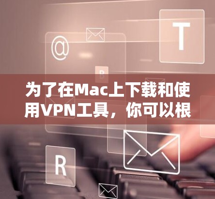 为了在Mac上下载和使用VPN工具，你可以根据以下步骤和推荐选择合适的工具