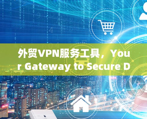 外贸VPN服务工具,Your Gateway to Secure Digital Trade 外贸VPN服务工具,Your Gateway to Secure Digital Trade