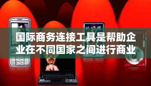 国际商务连接工具是帮助企业在不同国家之间进行商业活动的有效工具，以下是详细的分析和推荐
