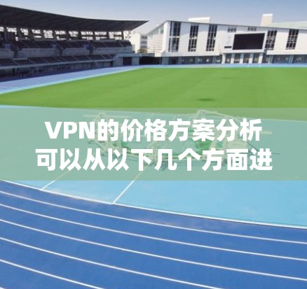 VPN的价格方案分析可以从以下几个方面进行深入探讨