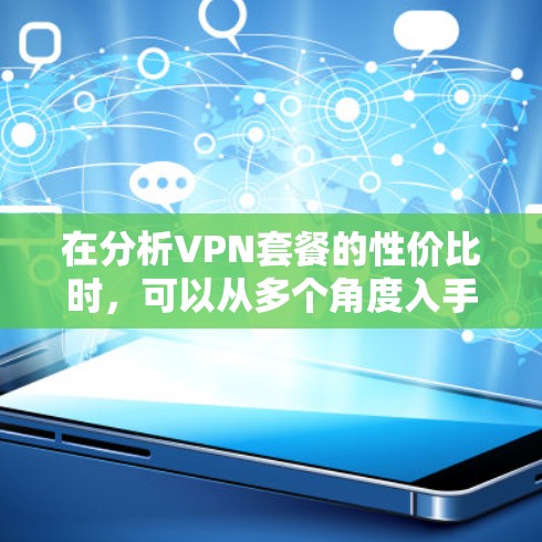 在分析VPN套餐的性价比时，可以从多个角度入手，包括价格结构、内容覆盖、用户需求、平台差异、安全性和升级需求等方面进行比较和评估。以下是一步步的分析