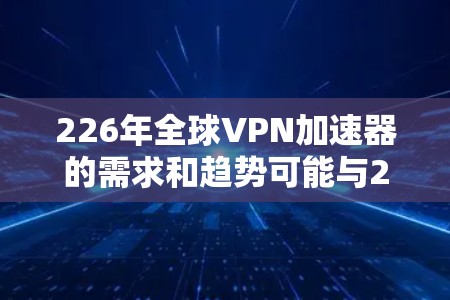 226年全球VPN加速器的需求和趋势可能与223年有所不同，因为加密技术的成熟度和用户对数据安全的要求不断提高。以下是关于226年全球VPN加速器的总结和推荐