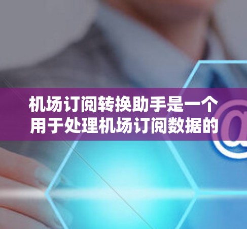 机场订阅转换助手是一个用于处理机场订阅数据的工具，其功能包括数据整理、分析和输出，帮助机场为客户提供有效的信息。以下是详细的步骤指南