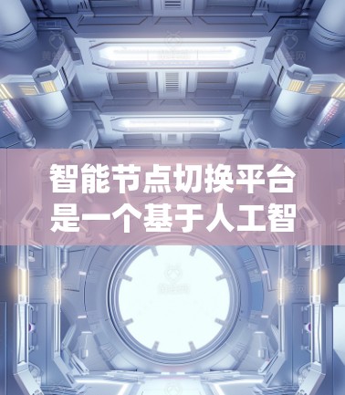 智能节点切换平台是一个基于人工智能和大数据技术的系统，旨在优化企业数据存储和管理。以下是对其全面的分析