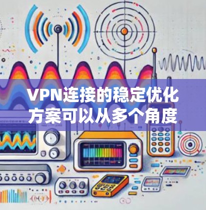 VPN连接的稳定优化方案可以从多个角度入手，确保数据安全和网络稳定性。以下是一个系统化的优化方案，涵盖防火墙、加密、流量控制、网络分区、端口监控、安全漏洞扫描以及防火墙设置等关键点