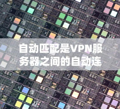 自动匹配是VPN服务器之间的自动连接机制，旨在根据客户端的请求和服务器的资源信息，自动确定连接的路径和资源分配。以下是对自动匹配系统的详细解析