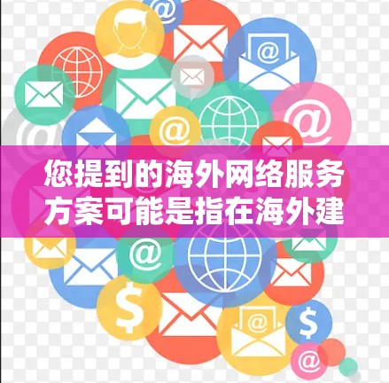 您提到的海外网络服务方案可能是指在海外建立一个网络服务，如互联网、云计算、VPS（虚拟专用服务器）等。以下是一个通用的海外网络服务方案的框架，您可以根据您的具体需求进行调整和补充