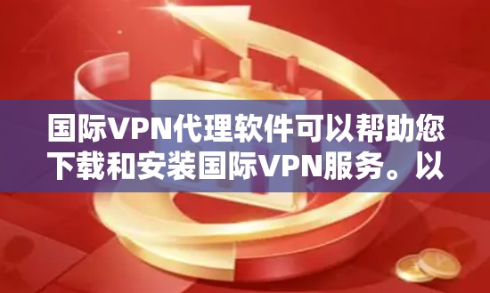 国际VPN代理软件可以帮助您下载和安装国际VPN服务。以下是一些常见国际VPN代理软件及其特点，供您参考