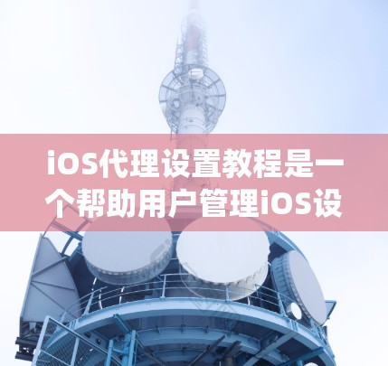 iOS代理设置教程是一个帮助用户管理iOS设备上App依赖的步骤。以下是一个详细的指南