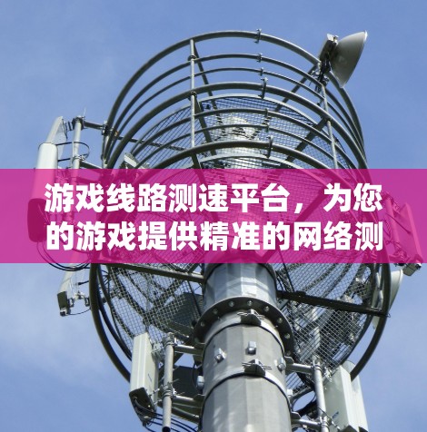 游戏线路测速平台，为您的游戏提供精准的网络测试与优化解决方案