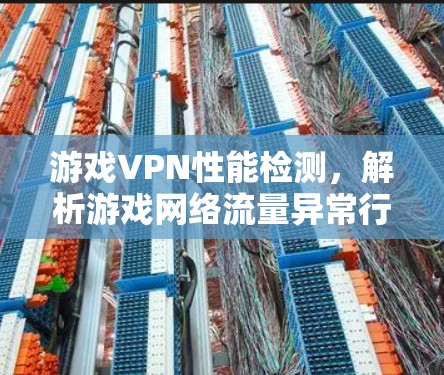 游戏VPN性能检测，解析游戏网络流量异常行为