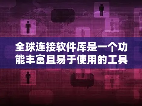 全球连接软件库是一个功能丰富且易于使用的工具集，广泛应用于跨国家的网络连接中。以下是一个详细的解释和总结