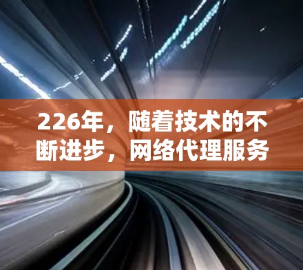 226年,随着技术的不断进步,网络代理服务将更加智能化和个性化,用户的选择也可能会更加多样化。以下是226年网络代理服务的推荐,帮助你找到最适合你的选择 226年,随着技术的不断进步,网络代理服务将更加智能化和个性化,用户的选择也可能会更加多样化。以下是226年网络代理服务的推荐,帮助你找到最适合你的选择