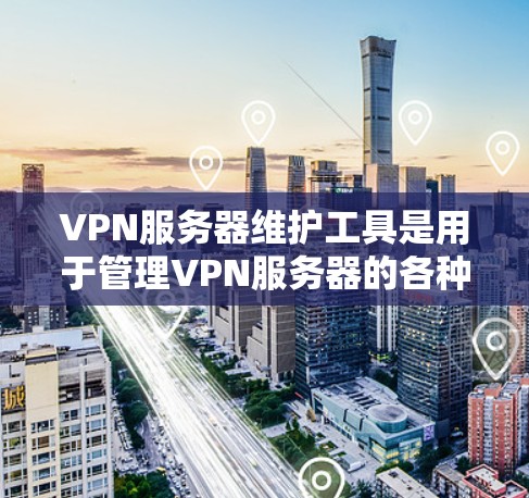 VPN服务器维护工具是用于管理VPN服务器的各种工具，包括监控、日志记录、设备监控、网络监控和自动化管理等。这些工具可以帮助维护人员高效地管理服务器，确保其稳定运行。以下是对这些工具的详细分析
