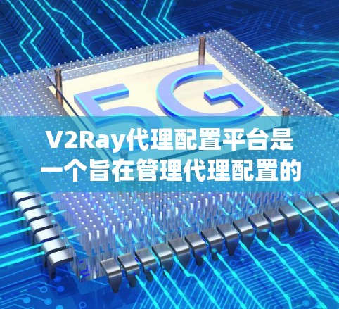 V2Ray代理配置平台是一个旨在管理代理配置的综合平台，涵盖从开发到管理的各个方面。以下是对该平台的详细介绍