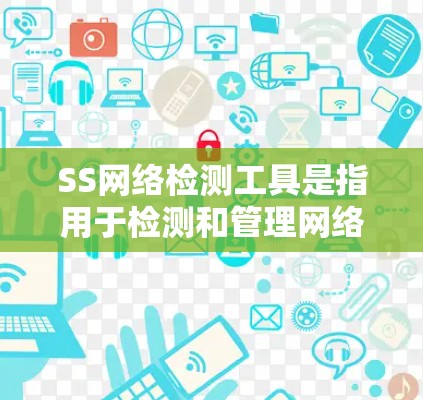 SS网络检测工具是指用于检测和管理网络防火墙、流量等信息的工具，涵盖静态和动态方法，涉及技术如网络分析和机器学习，适用于企业和个人网络的安全管理和监控。以下是该主题的详细总结