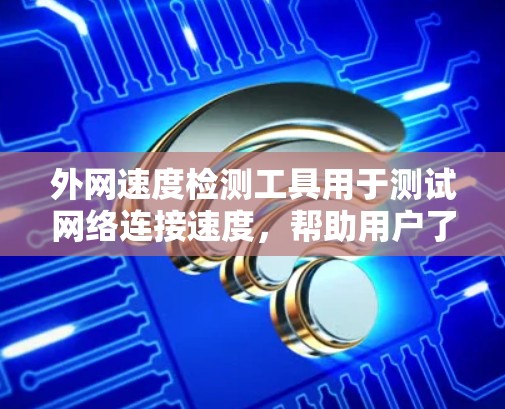 外网速度检测工具用于测试网络连接速度，帮助用户了解网络性能。以下是一些常见且功能强大的工具