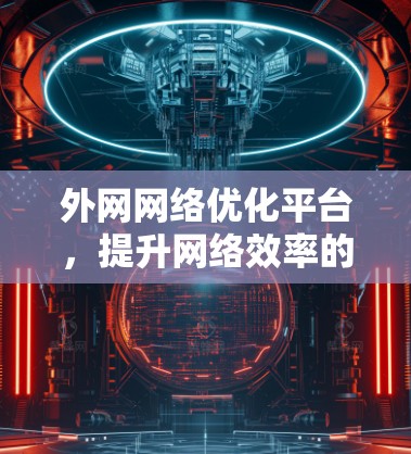 外网网络优化平台，提升网络效率的高效解决方案