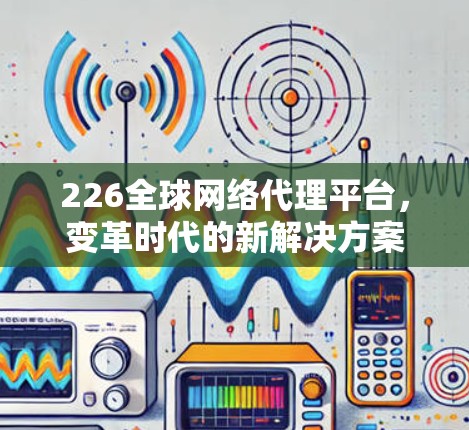 226全球网络代理平台,变革时代的新解决方案 226全球网络代理平台,变革时代的新解决方案