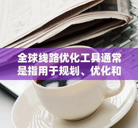 全球线路优化工具通常是指用于规划、优化和分析全球道路、交通线路、物流路线等的软件或工具。以下是一些常见的全球线路优化工具及其功能