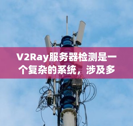 V2Ray服务器检测是一个复杂的系统，涉及多方面的配置和管理。以下是对服务器检测的关键步骤和注意事项的总结