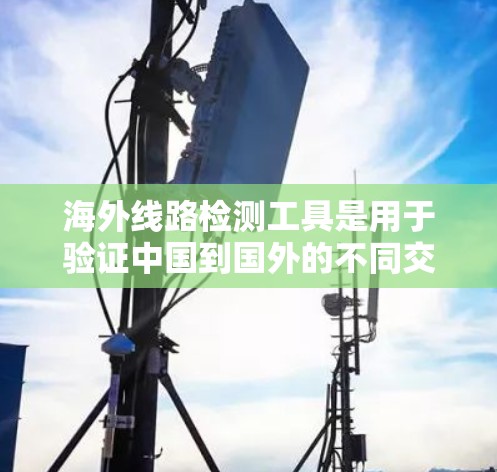 海外线路检测工具是用于验证中国到国外的不同交通方式(如航班、火车、长途汽车)是否合规的工具。以下是一些推荐的海外线路检测工具及其特点 海外线路检测工具是用于验证中国到国外的不同交通方式(如航班、火车、长途汽车)是否合规的工具。以下是一些推荐的海外线路检测工具及其特点