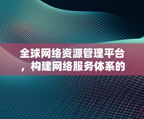 全球网络资源管理平台，构建网络服务体系的创新解决方案