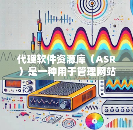 代理软件资源库（ASR）是一种用于管理网站、服务器等资源的系统，通过自动代理和卸载资源来确保资源的高效、安全分配。以下是关于代理软件资源库的详细总结