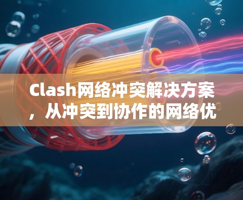 Clash网络冲突解决方案，从冲突到协作的网络优化策略