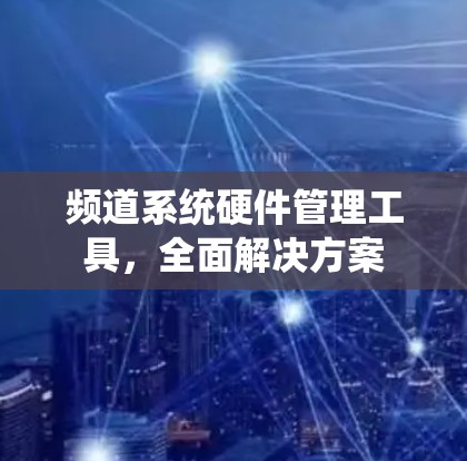 频道系统硬件管理工具,全面解决方案 频道系统硬件管理工具,全面解决方案