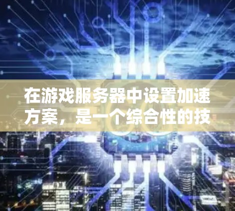 在游戏服务器中设置加速方案,是一个综合性的技术应用,涉及服务器管理、游戏优化和安全措施等多个方面。以下是一个结构化的指南,帮助您全面理解和应用加速方案 在游戏服务器中设置加速方案,是一个综合性的技术应用,涉及服务器管理、游戏优化和安全措施等多个方面。以下是一个结构化的指南,帮助您全面理解和应用加速方案