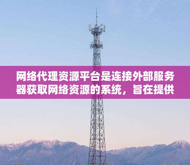 网络代理资源平台是连接外部服务器获取网络资源的系统，旨在提供安全、高效和多样化的内容访问服务。以下是该平台的主要特点和运作