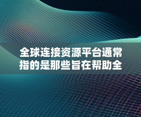 全球连接资源平台通常指的是那些旨在帮助全球范围内的用户提供和分享各种资源的平台。这些平台可能涉及多种类型的资源，包括但不限于