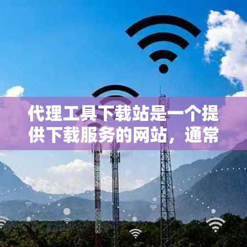 代理工具下载站是一个提供下载服务的网站,通常涉及网络代理或下载工具的下载。以下是对代理工具下载站的详细介绍 代理工具下载站是一个提供下载服务的网站,通常涉及网络代理或下载工具的下载。以下是对代理工具下载站的详细介绍