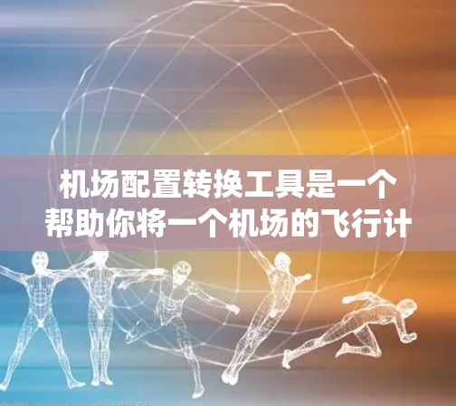机场配置转换工具是一个帮助你将一个机场的飞行计划转换到另一个机场的系统中工具。以下是一个详细且有条理的步骤指南,帮助你使用这个工具 机场配置转换工具是一个帮助你将一个机场的飞行计划转换到另一个机场的系统中工具。以下是一个详细且有条理的步骤指南,帮助你使用这个工具