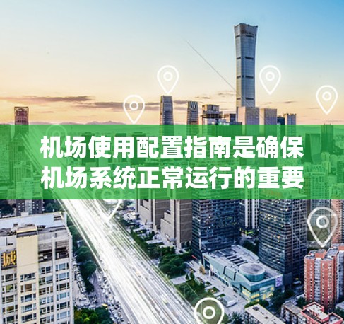 机场使用配置指南是确保机场系统正常运行的重要工具。以下是一些关键的配置内容和步骤，可以帮助你正确配置机场管理系统