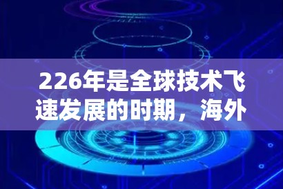 226年是全球技术飞速发展的时期，海外网络优化软件将需要是未来网络优化领域的 leaders。以下是一些在226年可能需要的海外网络优化软件及其特点