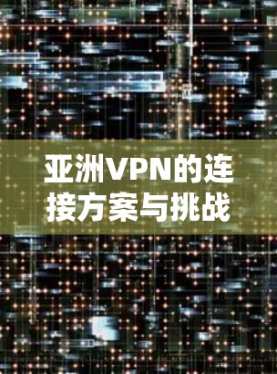 亚洲VPN的连接方案与挑战