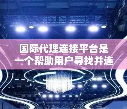 国际代理连接平台是一个帮助用户寻找并连接国际代理的工具。以下是关于该平台的详细信息