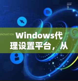 Windows代理设置平台，从配置到优化的最佳实践