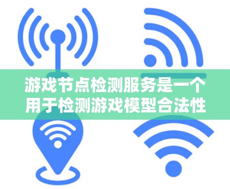 游戏节点检测服务是一个用于检测游戏模型合法性的重要工具，通过API实现对模型的合法性和安全性的验证。以下是关于该服务的详细分析