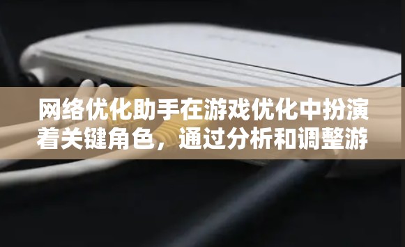 网络优化助手在游戏优化中扮演着关键角色，通过分析和调整游戏参数，提升网络性能，从而优化游戏体验。以下是其主要功能和相关技术点的详细总结