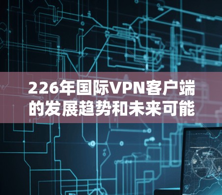 226年国际VPN客户端的发展趋势和未来可能的情况是