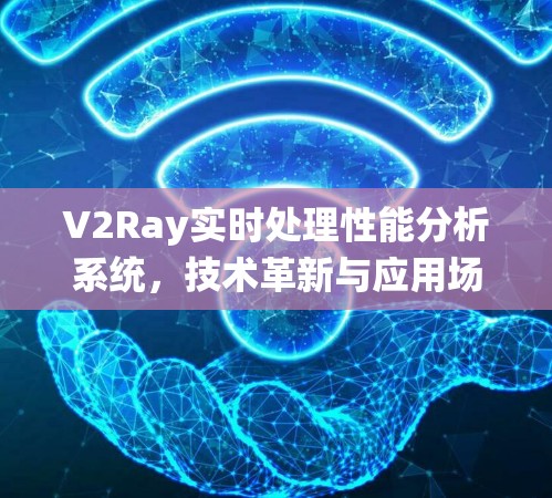 V2Ray实时处理性能分析系统,技术革新与应用场景解析 V2Ray实时处理性能分析系统,技术革新与应用场景解析
