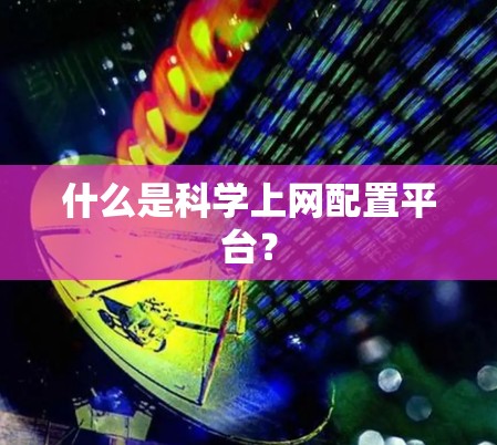 什么是科学上网配置平台？