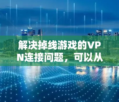 解决掉线游戏的VPN连接问题，可以从以下几个步骤进行