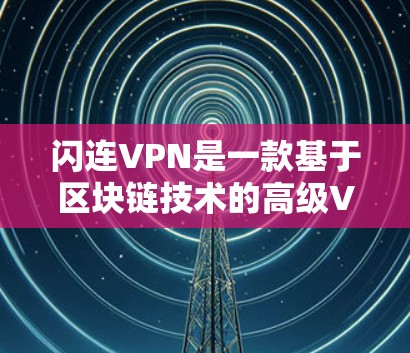 闪连VPN是一款基于区块链技术的高级VPN服务，旨在提供更安全、更隐私化的网络连接体验。以下是关于闪连VPN的详细介绍