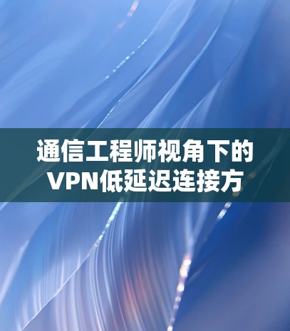通信工程师视角下的VPN低延迟连接方案