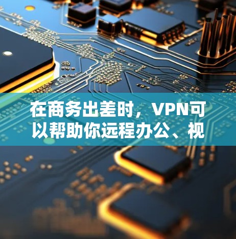 在商务出差时，VPN可以帮助你远程办公、视频会议和支付交易，但需综合考虑多个因素。以下是详细的建议