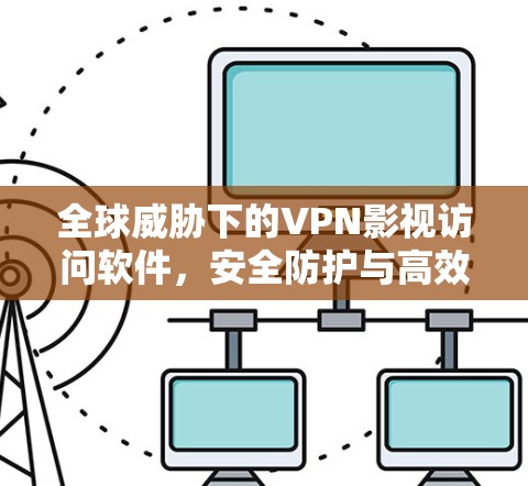 全球威胁下的VPN影视访问软件，安全防护与高效服务的全球解决方案